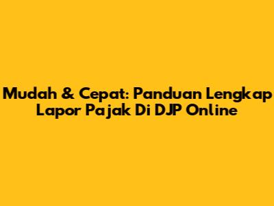 Mudah & Cepat: Panduan Lengkap Lapor Pajak Di DJP Online