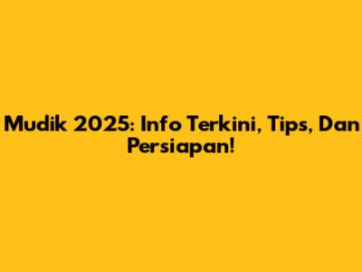 Mudik 2025: Info Terkini, Tips, Dan Persiapan!