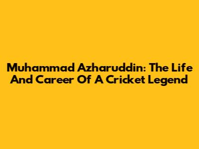 Muhammad Azharuddin: The Life And Career Of A Cricket Legend