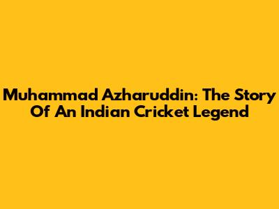 Muhammad Azharuddin: The Story Of An Indian Cricket Legend