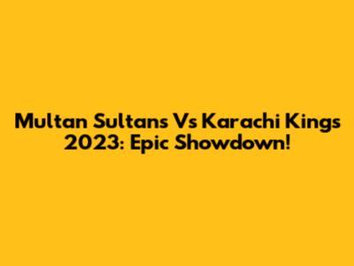 Multan Sultans Vs Karachi Kings 2023: Epic Showdown!
