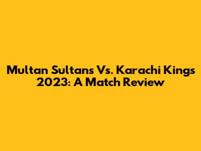 Multan Sultans Vs. Karachi Kings 2023: A Match Review