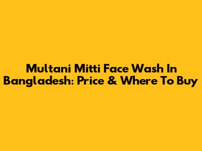 Multani Mitti Face Wash In Bangladesh: Price & Where To Buy