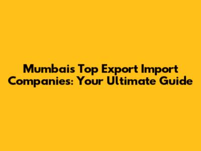 Mumbai's Top Export Import Companies: Your Ultimate Guide