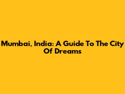 Mumbai, India: A Guide To The City Of Dreams