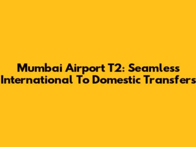Mumbai Airport T2: Seamless International To Domestic Transfers