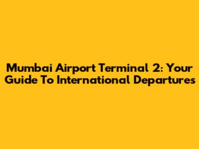 Mumbai Airport Terminal 2: Your Guide To International Departures