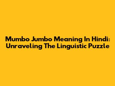 Mumbo Jumbo Meaning In Hindi: Unraveling The Linguistic Puzzle