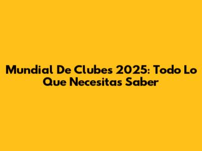 Mundial De Clubes 2025: Todo Lo Que Necesitas Saber