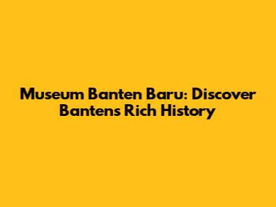 Museum Banten Baru: Discover Banten's Rich History
