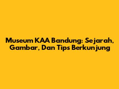 Museum KAA Bandung: Sejarah, Gambar, Dan Tips Berkunjung