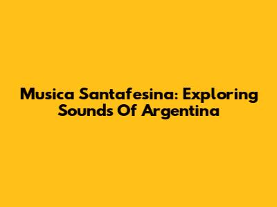 Musica Santafesina: Exploring Sounds Of Argentina