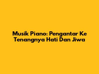 Musik Piano: Pengantar Ke Tenangnya Hati Dan Jiwa