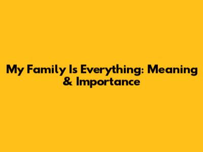 My Family Is Everything: Meaning & Importance