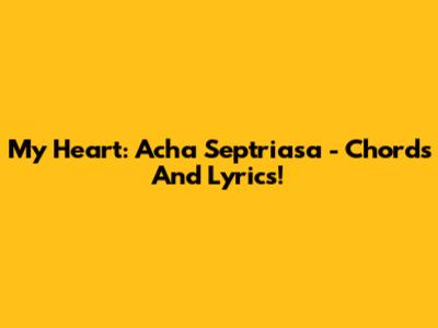 My Heart: Acha Septriasa - Chords And Lyrics!