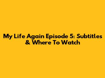 My Life Again Episode 5: Subtitles & Where To Watch