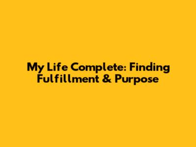 My Life Complete: Finding Fulfillment & Purpose