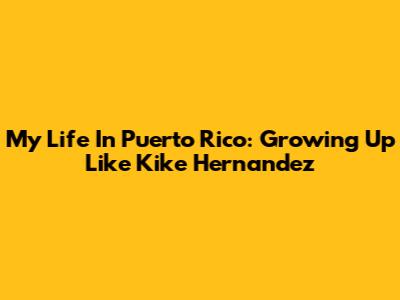 My Life In Puerto Rico: Growing Up Like Kike Hernandez