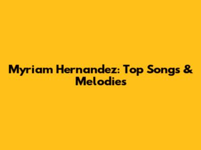 Myriam Hernandez: Top Songs & Melodies