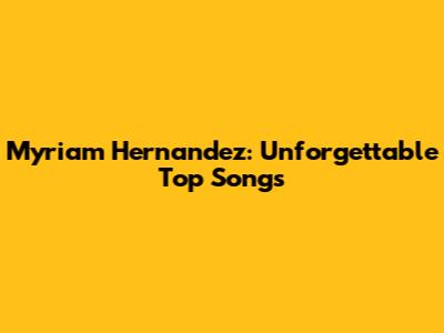 Myriam Hernandez: Unforgettable Top Songs
