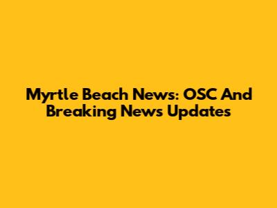 Myrtle Beach News: OSC And Breaking News Updates