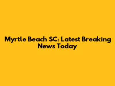 Myrtle Beach SC: Latest Breaking News Today