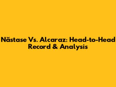 Năstase Vs. Alcaraz: Head-to-Head Record & Analysis