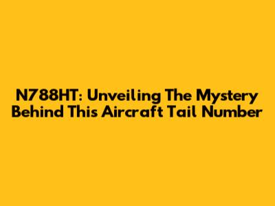 N788HT: Unveiling The Mystery Behind This Aircraft Tail Number