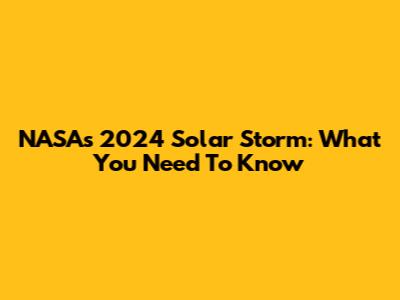 NASA's 2024 Solar Storm: What You Need To Know