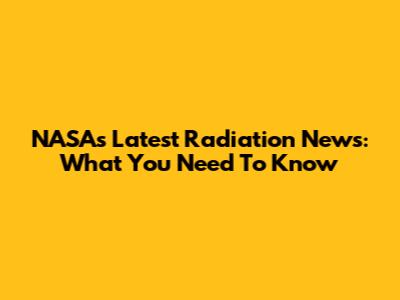 NASA's Latest Radiation News: What You Need To Know