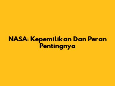 NASA: Kepemilikan Dan Peran Pentingnya