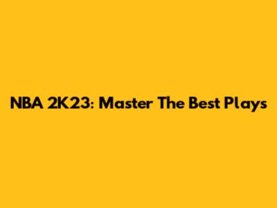 NBA 2K23: Master The Best Plays