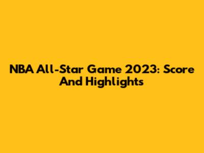 NBA All-Star Game 2023: Score And Highlights