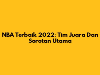 NBA Terbaik 2022: Tim Juara Dan Sorotan Utama