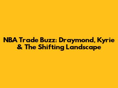 NBA Trade Buzz: Draymond, Kyrie & The Shifting Landscape