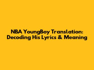 NBA YoungBoy Translation: Decoding His Lyrics & Meaning