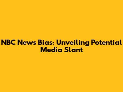 NBC News Bias: Unveiling Potential Media Slant