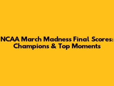 NCAA March Madness Final Scores: Champions & Top Moments