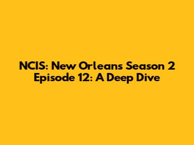 NCIS: New Orleans Season 2 Episode 12: A Deep Dive