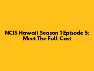 NCIS Hawaii Season 1 Episode 5: Meet The Full Cast