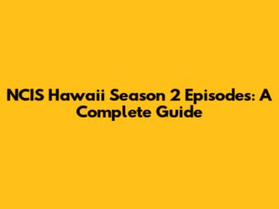 NCIS Hawaii Season 2 Episodes: A Complete Guide