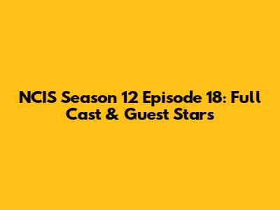 NCIS Season 12 Episode 18: Full Cast & Guest Stars