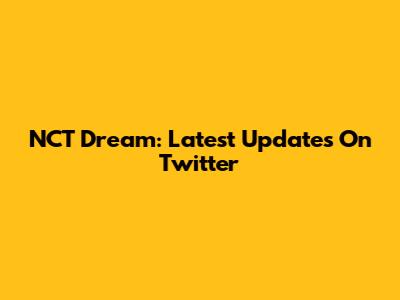 NCT Dream: Latest Updates On Twitter