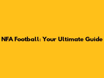 NFA Football: Your Ultimate Guide