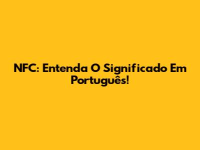 NFC: Entenda O Significado Em Português!