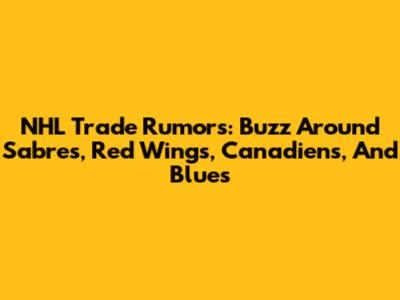 NHL Trade Rumors: Buzz Around Sabres, Red Wings, Canadiens, And Blues