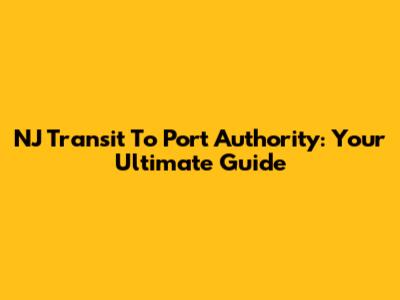 NJ Transit To Port Authority: Your Ultimate Guide