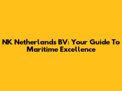 NK Netherlands BV: Your Guide To Maritime Excellence