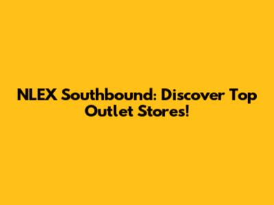NLEX Southbound: Discover Top Outlet Stores!
