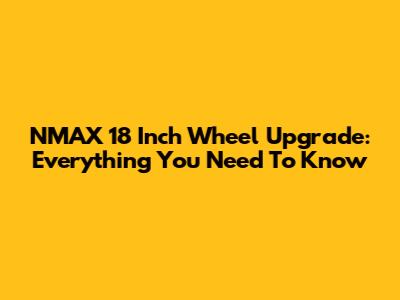 NMAX 18 Inch Wheel Upgrade: Everything You Need To Know